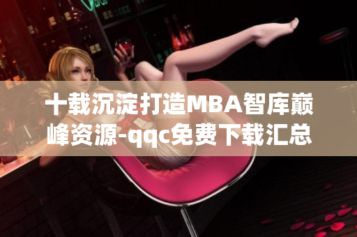 十載沉淀打造MBA智庫巔峰資源-qqc免費下載匯總