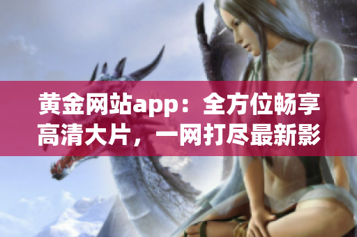 黃金網站app：全方位暢享高清大片，一網打盡最新影視資源