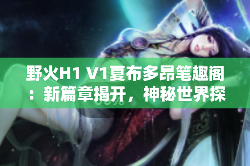 野火H1 V1夏布多昂筆趣閣：新篇章揭開，神秘世界探秘之旅！