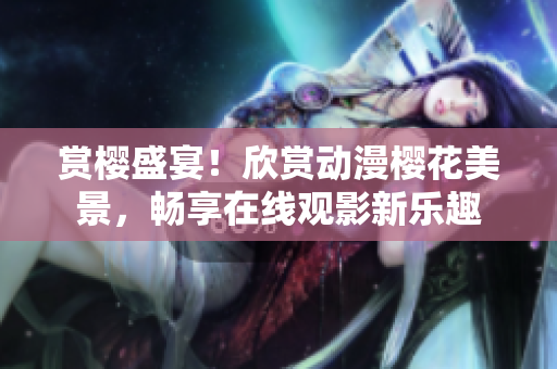 賞櫻盛宴！欣賞動漫櫻花美景，暢享在線觀影新樂趣