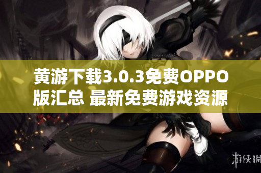 黃游下載3.0.3免費(fèi)OPPO版匯總 最新免費(fèi)游戲資源一網(wǎng)打盡!