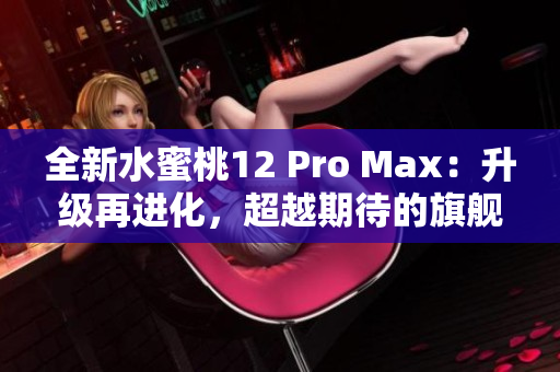 全新水蜜桃12 Pro Max：升級(jí)再進(jìn)化，超越期待的旗艦體驗(yàn)！