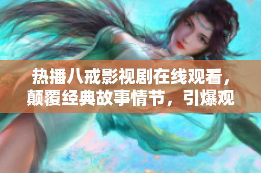 熱播八戒影視劇在線觀看，顛覆經(jīng)典故事情節(jié)，引爆觀眾熱議！