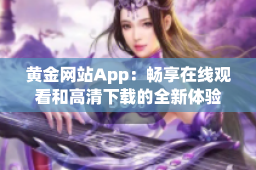 黃金網(wǎng)站App：暢享在線觀看和高清下載的全新體驗