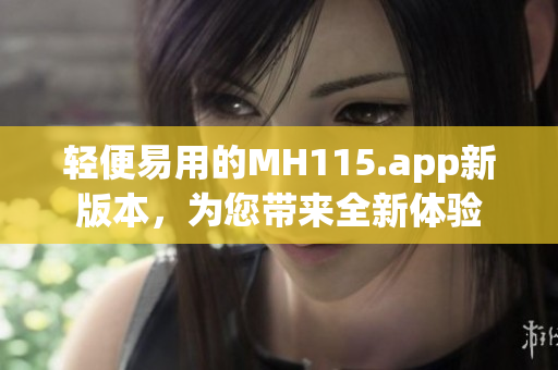 輕便易用的MH115.app新版本，為您帶來全新體驗