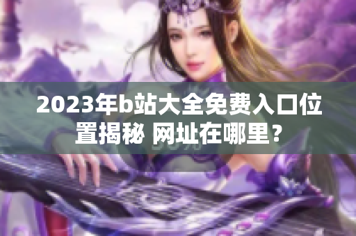 2023年b站大全免費入口位置揭秘 網(wǎng)址在哪里？