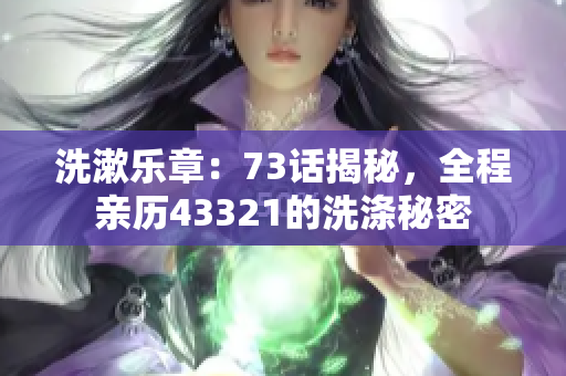 洗漱樂章：73話揭秘，全程親歷43321的洗滌秘密