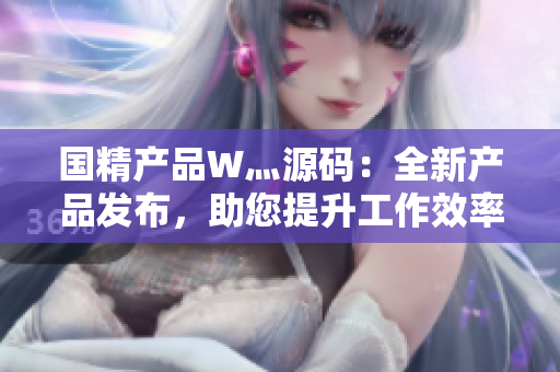 國精產(chǎn)品W灬源碼：全新產(chǎn)品發(fā)布，助您提升工作效率，加速項目進程