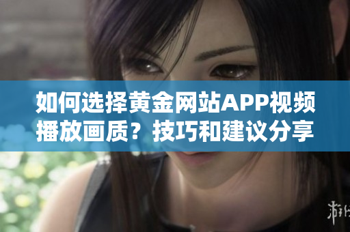 如何選擇黃金網(wǎng)站APP視頻播放畫質(zhì)？技巧和建議分享