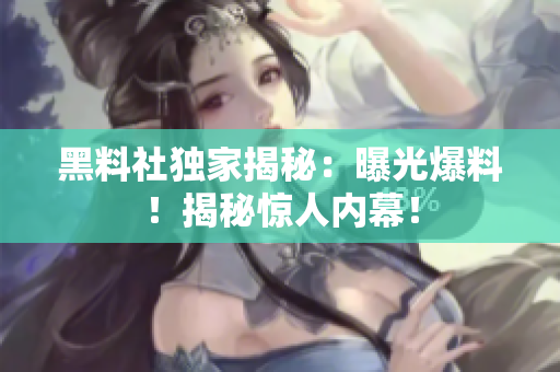 黑料社獨家揭秘：曝光爆料！揭秘驚人內(nèi)幕！