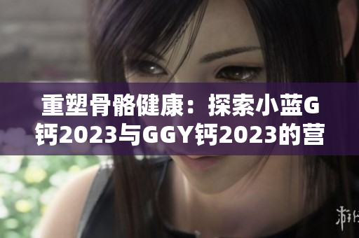 重塑骨骼健康：探索小藍G鈣2023與GGY鈣2023的營養(yǎng)價值