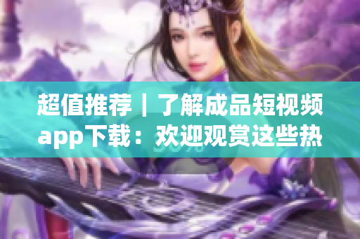 超值推薦｜了解成品短視頻app下載：歡迎觀賞這些熱門電影！