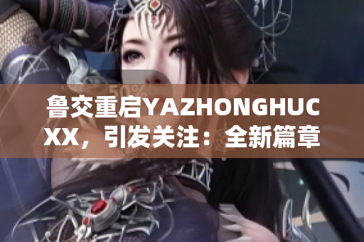 魯交重啟YAZHONGHUCXX，引發(fā)關(guān)注：全新篇章即將開(kāi)啟