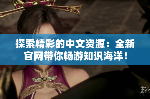 探索精彩的中文資源：全新官網(wǎng)帶你暢游知識(shí)海洋！
