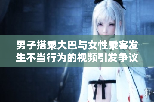 男子搭乘大巴與女性乘客發(fā)生不當(dāng)行為的視頻引發(fā)爭(zhēng)議