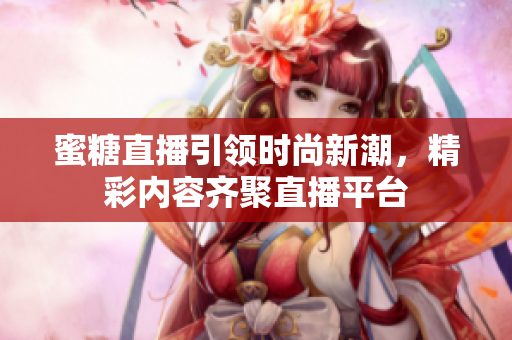 蜜糖直播引領(lǐng)時(shí)尚新潮，精彩內(nèi)容齊聚直播平臺(tái)