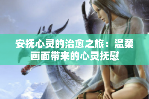 安撫心靈的治愈之旅：溫柔畫面帶來的心靈撫慰
