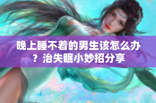 晚上睡不著的男生該怎么辦？治失眠小妙招分享