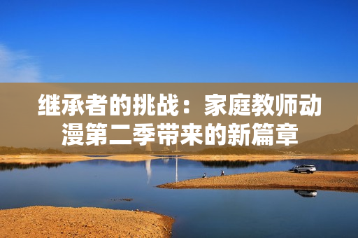 繼承者的挑戰(zhàn)：家庭教師動漫第二季帶來的新篇章