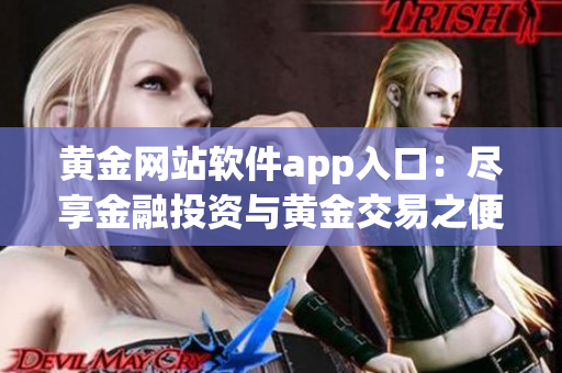 黃金網(wǎng)站軟件app入口：盡享金融投資與黃金交易之便