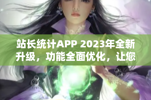 站長統(tǒng)計APP 2023年全新升級，功能全面優(yōu)化，讓您輕松監(jiān)控網(wǎng)站數(shù)據(jù)