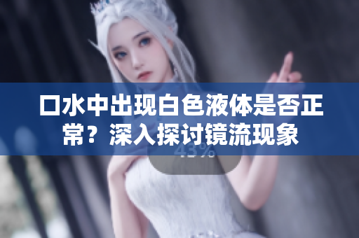 口水中出現(xiàn)白色液體是否正常？深入探討鏡流現(xiàn)象