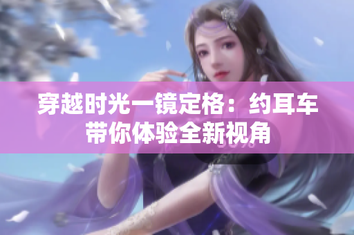 穿越時光一鏡定格：約耳車帶你體驗全新視角