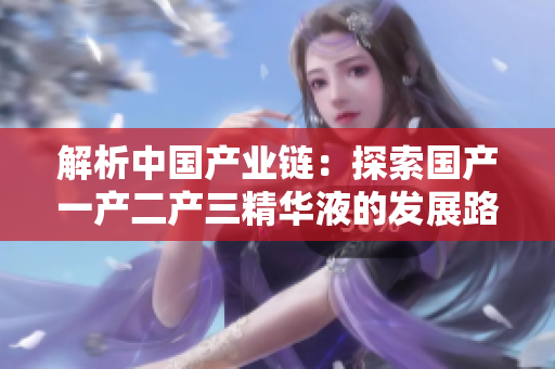 解析中國產(chǎn)業(yè)鏈：探索國產(chǎn)一產(chǎn)二產(chǎn)三精華液的發(fā)展路徑與經(jīng)驗分享
