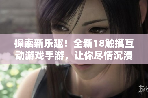 探索新樂趣！全新18觸摸互動游戲手游，讓你盡情沉浸，快來挑戰(zhàn)吧！
