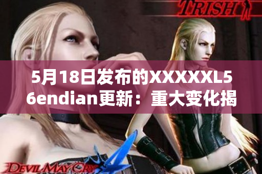 5月18日發(fā)布的XXXXXL56endian更新：重大變化揭秘
