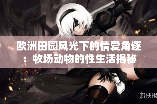 歐洲田園風光下的情愛角逐：牧場動物的性生活揭秘