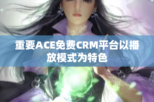 重要ACE免費(fèi)CRM平臺(tái)以播放模式為特色