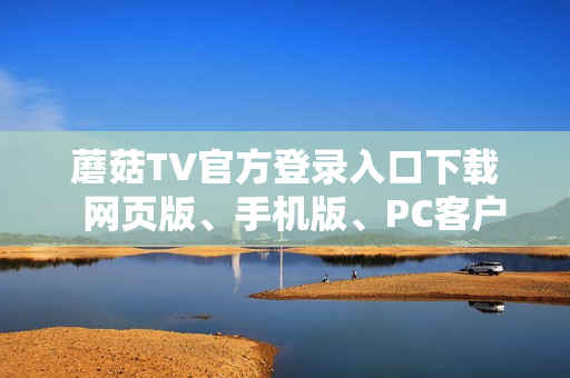 蘑菇TV官方登錄入口下載  網(wǎng)頁版、手機(jī)版、PC客戶端下載攻略