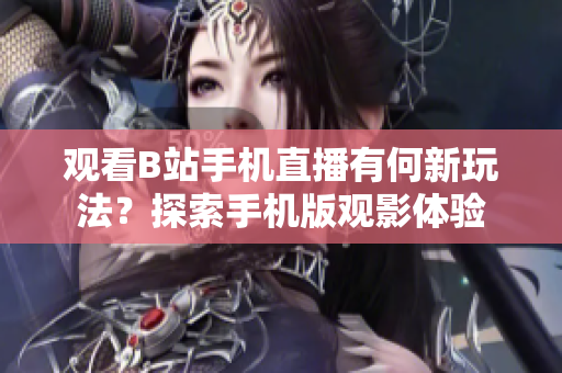 觀看B站手機(jī)直播有何新玩法？探索手機(jī)版觀影體驗(yàn)