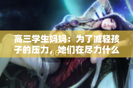 高三學(xué)生媽媽：為了減輕孩子的壓力，她們在盡力什么？