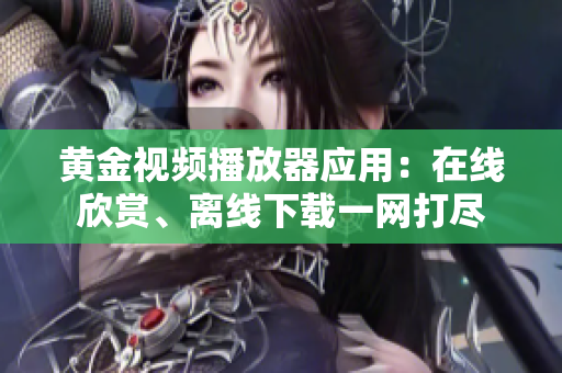 黃金視頻播放器應(yīng)用：在線欣賞、離線下載一網(wǎng)打盡