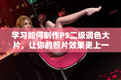 學(xué)習(xí)如何制作PS二級調(diào)色大片，讓你的照片效果更上一層樓