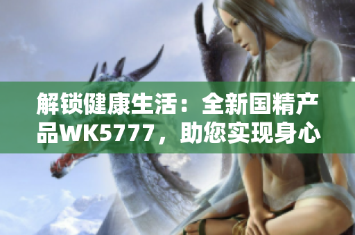 解鎖健康生活：全新國精產(chǎn)品WK5777，助您實(shí)現(xiàn)身心平衡與活力