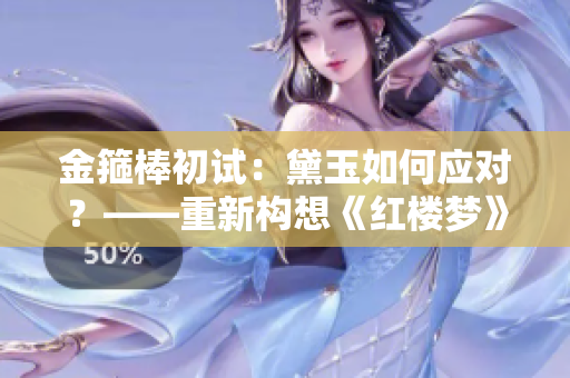 金箍棒初試：黛玉如何應(yīng)對？——重新構(gòu)想《紅樓夢》中的角色挑戰(zhàn)