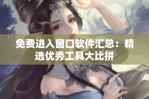 免費(fèi)進(jìn)入窗口軟件匯總：精選優(yōu)秀工具大比拼