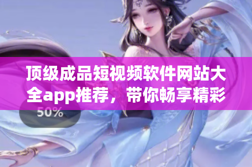 頂級成品短視頻軟件網(wǎng)站大全app推薦，帶你暢享精彩視頻創(chuàng)作體驗