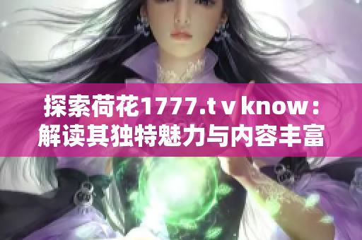 探索荷花1777.tⅴknow：解讀其獨(dú)特魅力與內(nèi)容豐富性