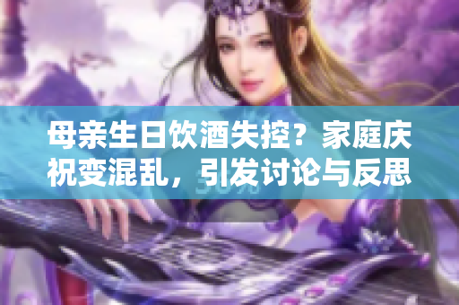 母親生日飲酒失控？家庭慶祝變混亂，引發(fā)討論與反思