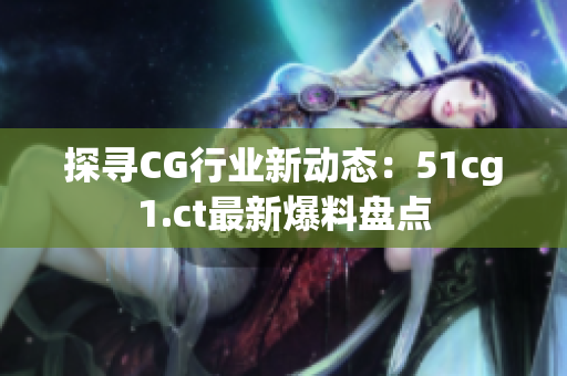 探尋CG行業(yè)新動(dòng)態(tài)：51cg1.ct最新爆料盤點(diǎn)