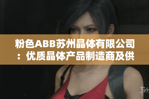 粉色ABB蘇州晶體有限公司：優(yōu)質(zhì)晶體產(chǎn)品制造商及供應(yīng)商