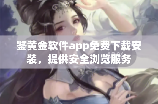 鑒黃金軟件app免費(fèi)下載安裝，提供安全瀏覽服務(wù)