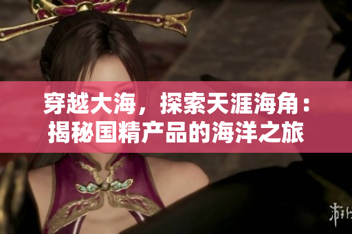 穿越大海，探索天涯海角：揭秘國精產(chǎn)品的海洋之旅