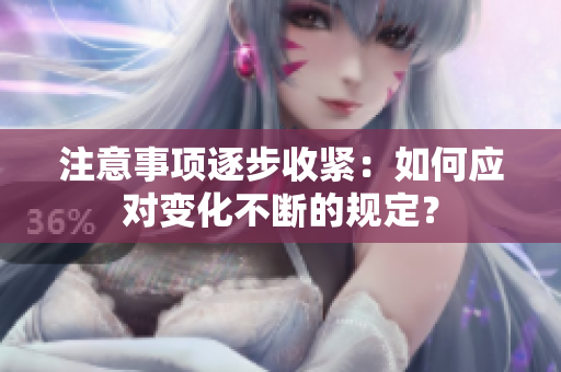 注意事項逐步收緊：如何應(yīng)對變化不斷的規(guī)定？