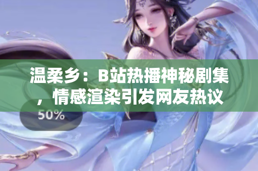 溫柔鄉(xiāng)：B站熱播神秘劇集，情感渲染引發(fā)網(wǎng)友熱議