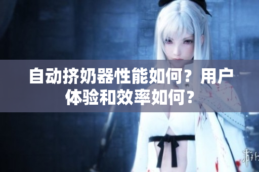 自動擠奶器性能如何？用戶體驗和效率如何？